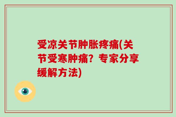 受凉关节(关节受寒肿痛?专家分享缓解方法) 受凉关节(关节受寒肿痛?专家分享缓解方法)