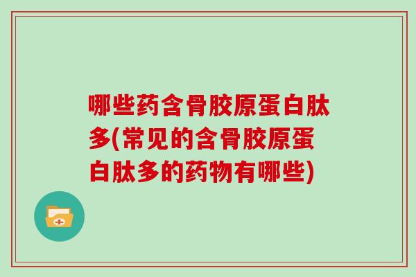 哪些药含骨胶原蛋白肽多(常见的含骨胶原蛋白肽多的有哪些) 哪些药含骨胶原蛋白肽多(常见的含骨胶原蛋白肽多的有哪些)