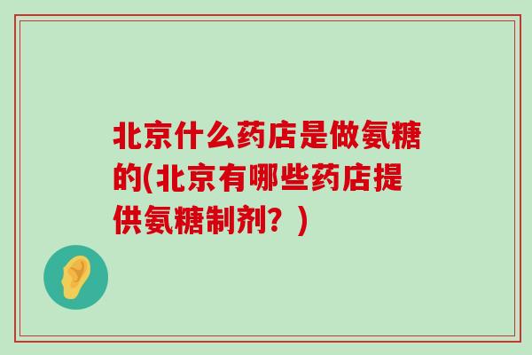 北京什么药店是做氨糖的(北京有哪些药店提供氨糖制剂？)