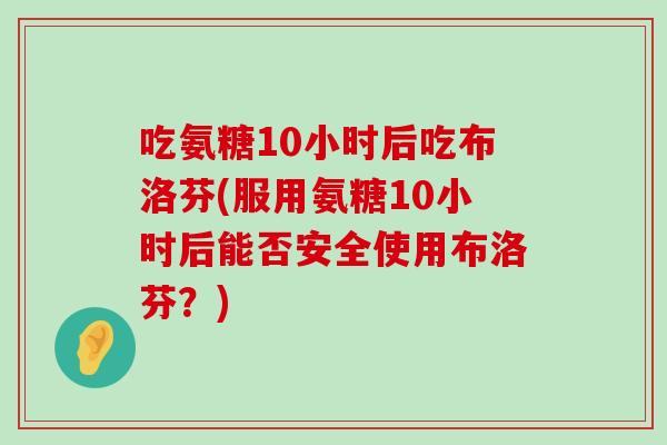 吃氨糖10小时后吃布洛芬(服用氨糖10小时后能否安全使用布洛芬?) 吃氨糖10小时后吃布洛芬(服用氨糖10小时后能否安全使用布洛芬?)