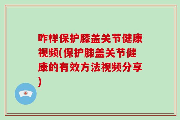 咋样保护膝盖关节健康视频(保护膝盖关节健康的有效方法视频分享) 咋样保护膝盖关节健康视频(保护膝盖关节健康的有效方法视频分享)