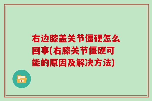 右边膝盖关节怎么回事(右膝关节可能的原因及解决方法) 右边膝盖关节怎么回事(右膝关节可能的原因及解决方法)