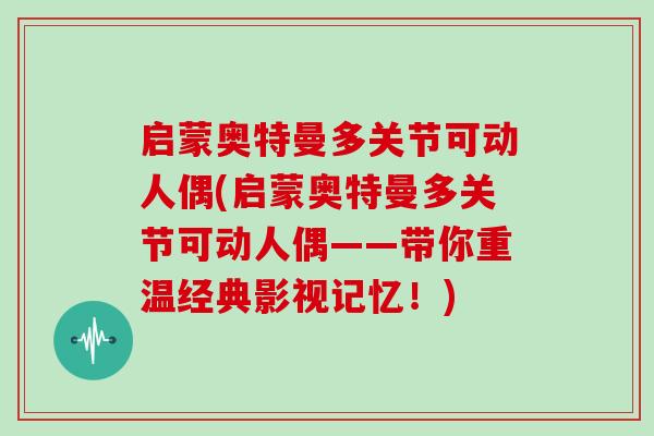 启蒙奥特曼多关节可动人偶(启蒙奥特曼多关节可动人偶——带你重温经典影视记忆!) 启蒙奥特曼多关节可动人偶(启蒙奥特曼多关节可动人偶——带你重温经典影视记忆!)