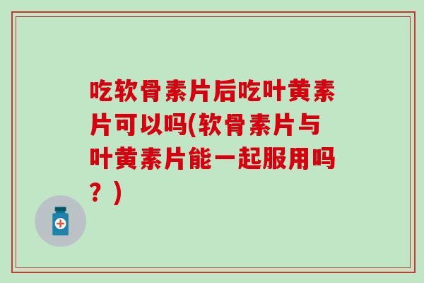 吃软骨素片后吃叶黄素片可以吗(软骨素片与叶黄素片能一起服用吗?) 吃软骨素片后吃叶黄素片可以吗(软骨素片与叶黄素片能一起服用吗?)