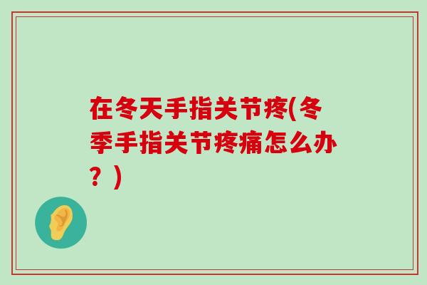 在冬天手指关节疼(冬季手指关节怎么办?) 在冬天手指关节疼(冬季手指关节怎么办?)