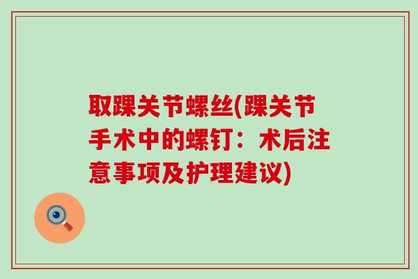 取踝关节螺丝(踝关节手术中的螺钉:术后注意事项及护理建议) 取踝关节螺丝(踝关节手术中的螺钉:术后注意事项及护理建议)