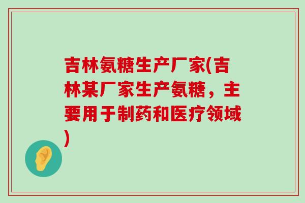 吉林氨糖生产厂家(吉林某厂家生产氨糖，主要用于制药和医疗领域)
