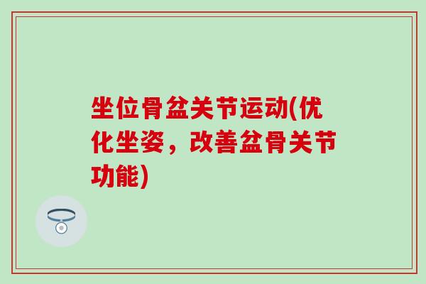 坐位骨盆关节运动(优化坐姿,改善盆骨关节功能) 坐位骨盆关节运动(优化坐姿,改善盆骨关节功能)