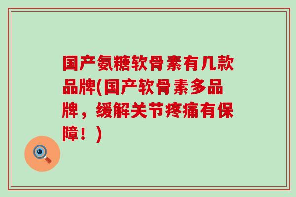 国产氨糖软骨素有几款品牌(国产软骨素多品牌,缓解关节有保障!) 国产氨糖软骨素有几款品牌(国产软骨素多品牌,缓解关节有保障!)