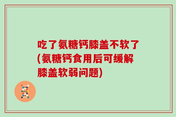 吃了氨糖钙膝盖不软了(氨糖钙食用后可缓解膝盖软弱问题) 吃了氨糖钙膝盖不软了(氨糖钙食用后可缓解膝盖软弱问题)