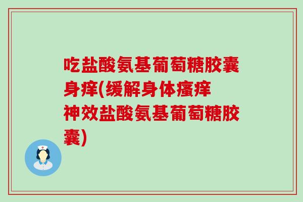 吃盐酸氨基葡萄糖胶囊身痒(缓解身体 神效盐酸氨基葡萄糖胶囊) 吃盐酸氨基葡萄糖胶囊身痒(缓解身体 神效盐酸氨基葡萄糖胶囊)