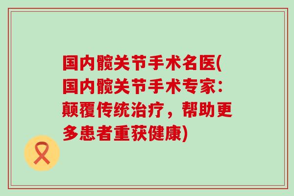 国内髋关节手术名医(国内髋关节手术专家:颠覆传统,帮助更多患者重获健康) 国内髋关节手术名医(国内髋关节手术专家:颠覆传统,帮助更多患者重获健康)