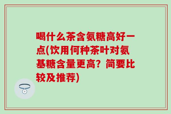 喝什么茶含氨糖高好一点(饮用何种茶叶对氨基糖含量更高？简要比较及推荐)