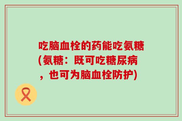 吃脑的药能吃氨糖(氨糖:既可吃,也可为脑防护) 吃脑的药能吃氨糖(氨糖:既可吃,也可为脑防护)