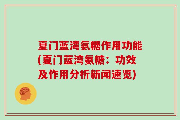 夏门蓝湾氨糖作用功能(夏门蓝湾氨糖:功效及作用分析新闻速览) 夏门蓝湾氨糖作用功能(夏门蓝湾氨糖:功效及作用分析新闻速览)