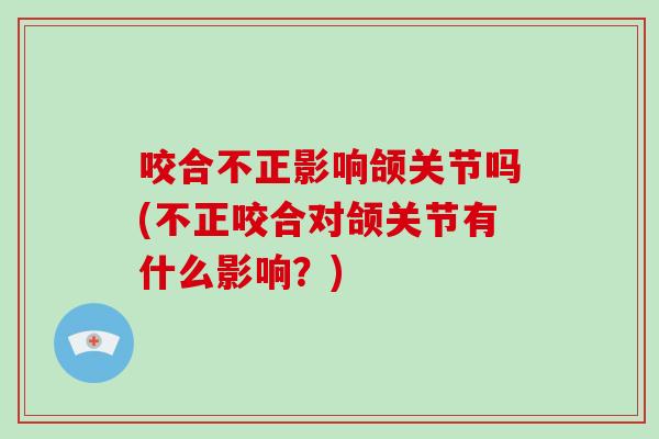 咬合不正影响颌关节吗(不正咬合对颌关节有什么影响?) 咬合不正影响颌关节吗(不正咬合对颌关节有什么影响?)