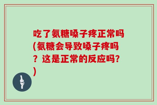 吃了氨糖嗓子疼正常吗(氨糖会导致嗓子疼吗？这是正常的反应吗？)