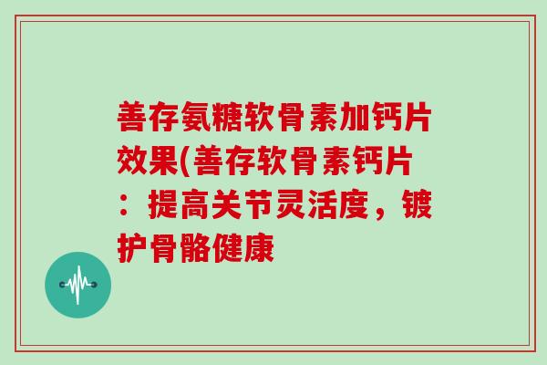 善存氨糖软骨素加钙片效果(善存软骨素钙片：提高关节灵活度，镀护骨骼健康