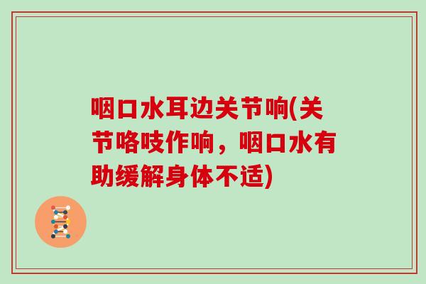 咽口水耳边关节响(关节咯吱作响，咽口水有助缓解身体不适)
