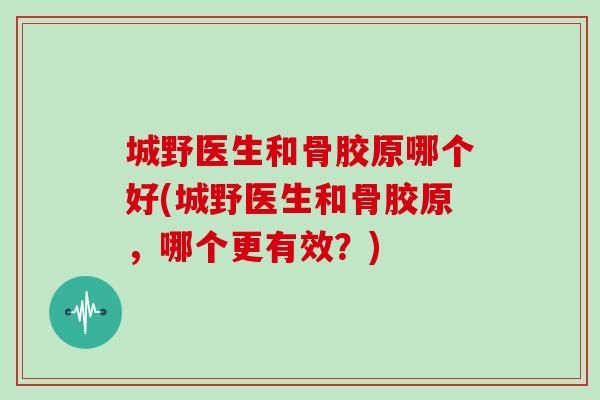城野医生和骨胶原哪个好(城野医生和骨胶原,哪个更有效?) 城野医生和骨胶原哪个好(城野医生和骨胶原,哪个更有效?)