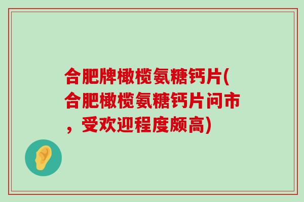合肥牌橄榄氨糖钙片(合肥橄榄氨糖钙片问市，受欢迎程度颇高)
