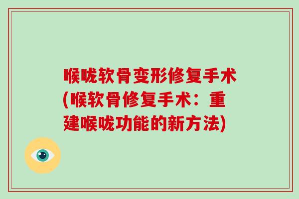 喉咙软骨变形修复手术(喉软骨修复手术:重建喉咙功能的新方法) 喉咙软骨变形修复手术(喉软骨修复手术:重建喉咙功能的新方法)