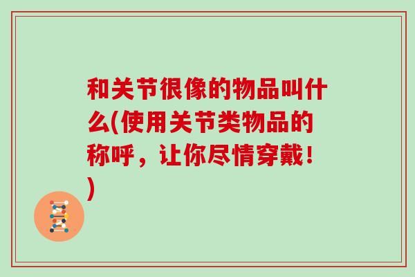 和关节很像的物品叫什么(使用关节类物品的称呼，让你尽情穿戴！)