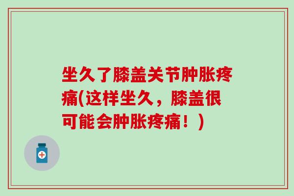 坐久了膝盖关节(这样坐久,膝盖很可能会!) 坐久了膝盖关节(这样坐久,膝盖很可能会!)