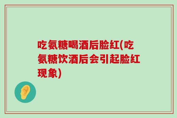 吃氨糖喝酒后脸红(吃氨糖饮酒后会引起脸红现象)