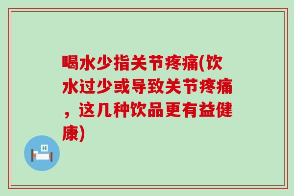 喝水少指关节(饮水过少或导致关节,这几种饮品更有益健康) 喝水少指关节(饮水过少或导致关节,这几种饮品更有益健康)
