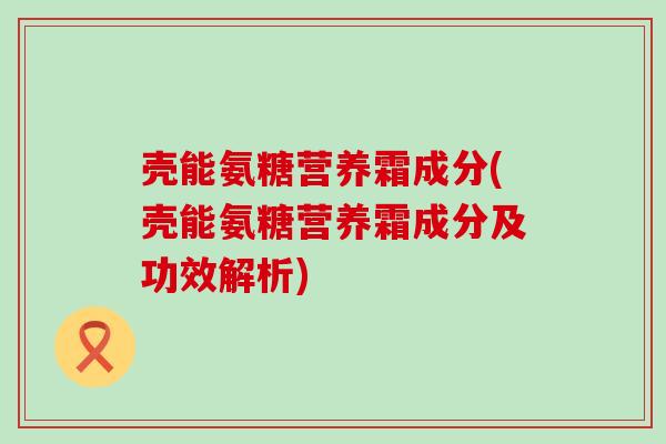 壳能氨糖营养霜成分(壳能氨糖营养霜成分及功效解析)