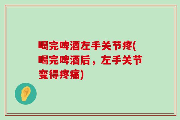 喝完啤酒左手关节疼(喝完啤酒后,左手关节变得) 喝完啤酒左手关节疼(喝完啤酒后,左手关节变得)