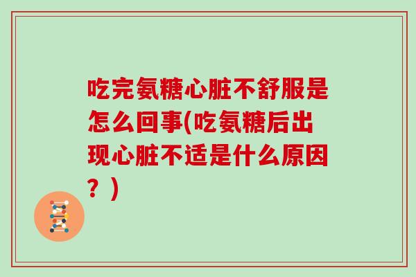 吃完氨糖不舒服是怎么回事(吃氨糖后出现不适是什么原因？)