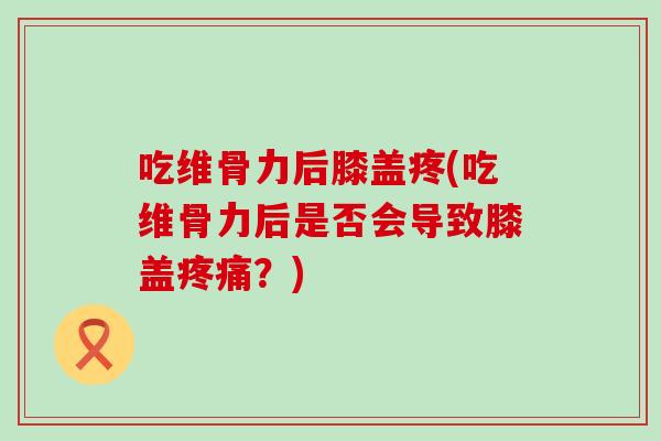 吃维骨力后膝盖疼(吃维骨力后是否会导致膝盖？)