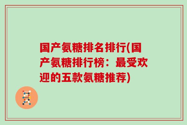 国产氨糖排名排行(国产氨糖排行榜：受欢迎的五款氨糖推荐)