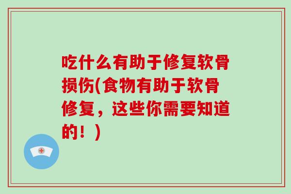 吃什么有助于修复软骨损伤(食物有助于软骨修复,这些你需要知道的!) 吃什么有助于修复软骨损伤(食物有助于软骨修复,这些你需要知道的!)
