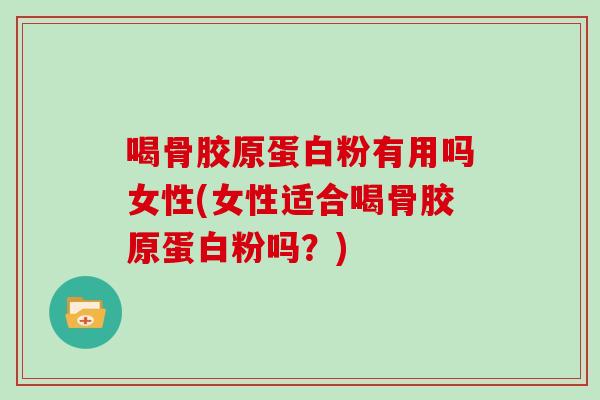 喝骨胶原蛋白粉有用吗女性(女性适合喝骨胶原蛋白粉吗？)