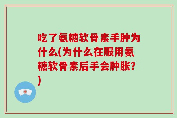吃了氨糖软骨素手肿为什么(为什么在服用氨糖软骨素后手会?) 吃了氨糖软骨素手肿为什么(为什么在服用氨糖软骨素后手会?)