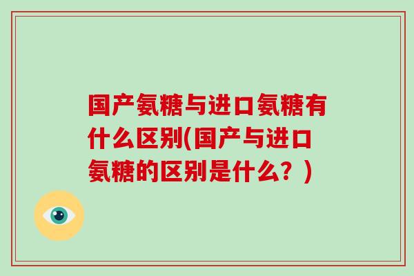 国产氨糖与进口氨糖有什么区别(国产与进口氨糖的区别是什么?) 国产氨糖与进口氨糖有什么区别(国产与进口氨糖的区别是什么?)