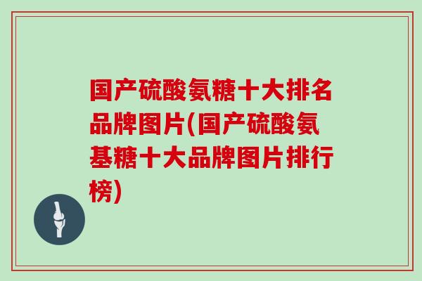 国产硫酸氨糖十大排名品牌图片(国产硫酸氨基糖十大品牌图片排行榜) 国产硫酸氨糖十大排名品牌图片(国产硫酸氨基糖十大品牌图片排行榜)