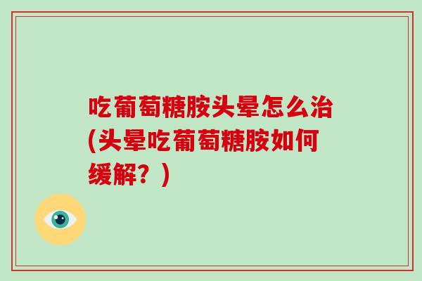 吃葡萄糖胺头晕怎么(头晕吃葡萄糖胺如何缓解?) 吃葡萄糖胺头晕怎么(头晕吃葡萄糖胺如何缓解?)