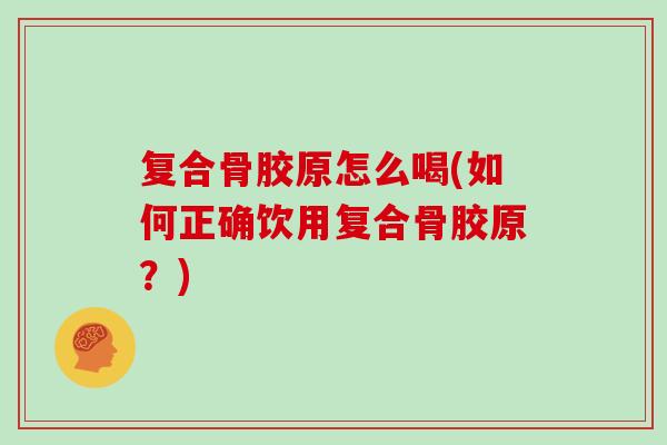 复合骨胶原怎么喝(如何正确饮用复合骨胶原？)