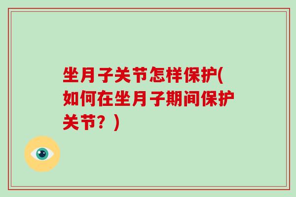 坐月子关节怎样保护(如何在坐月子期间保护关节?) 坐月子关节怎样保护(如何在坐月子期间保护关节?)