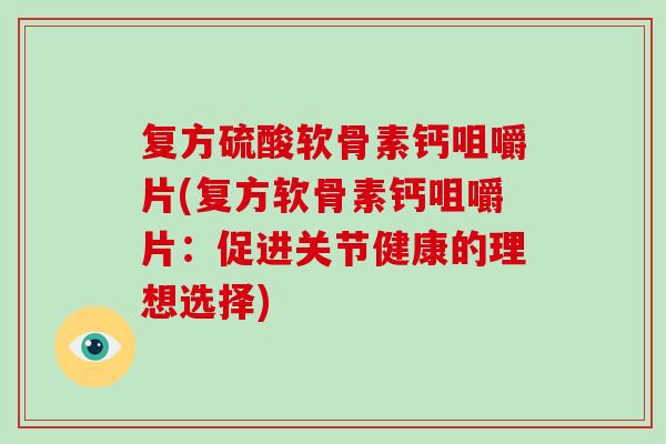 复方硫酸软骨素钙咀嚼片(复方软骨素钙咀嚼片：促进关节健康的理想选择)