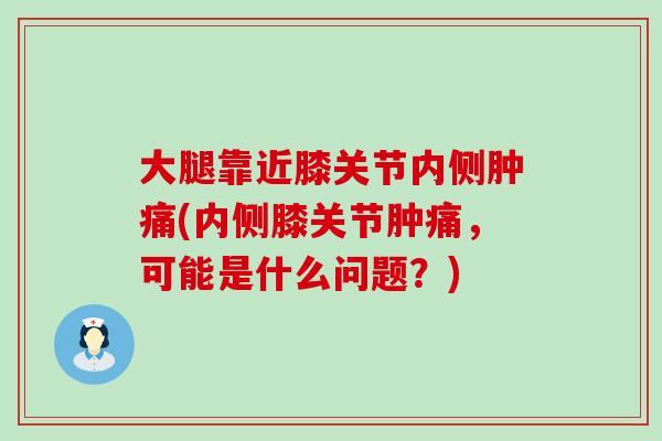 大腿靠近膝关节内侧肿痛(内侧膝关节肿痛，可能是什么问题？)