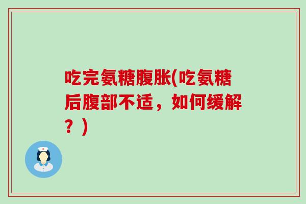吃完氨糖腹胀(吃氨糖后腹部不适,如何缓解?) 吃完氨糖腹胀(吃氨糖后腹部不适,如何缓解?)