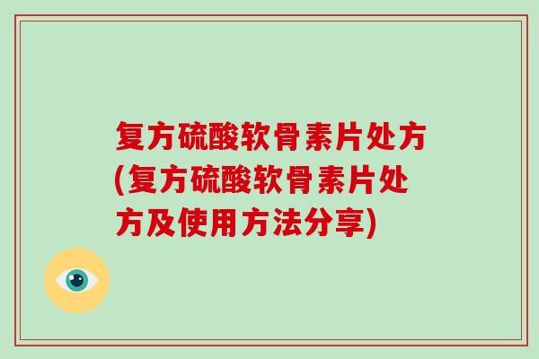 复方硫酸软骨素片处方(复方硫酸软骨素片处方及使用方法分享) 复方硫酸软骨素片处方(复方硫酸软骨素片处方及使用方法分享)