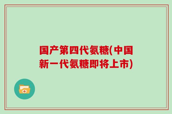 国产第四代氨糖(中国新一代氨糖即将上市)