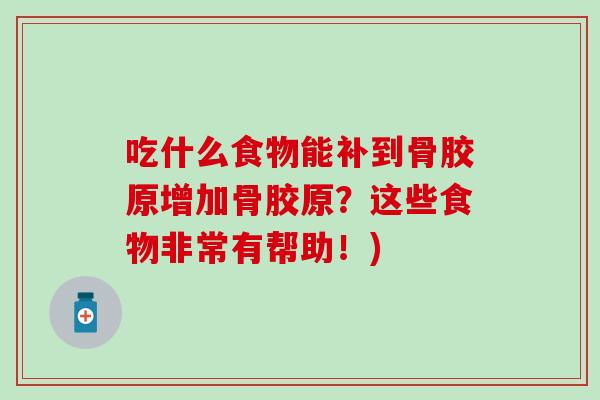 吃什么食物能补到骨胶原增加骨胶原？这些食物非常有帮助！)