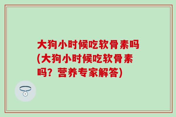 大狗小时候吃软骨素吗(大狗小时候吃软骨素吗？营养专家解答)